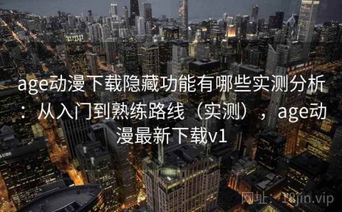 age动漫下载隐藏功能有哪些实测分析：从入门到熟练路线（实测），age动漫最新下载v1