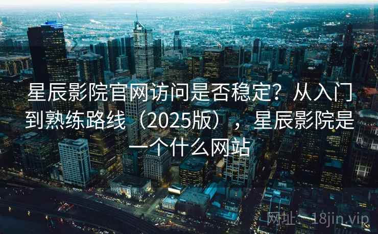 星辰影院官网访问是否稳定？从入门到熟练路线（2025版），星辰影院是一个什么网站