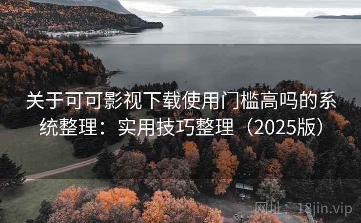 关于可可影视下载使用门槛高吗的系统整理：实用技巧整理（2025版）