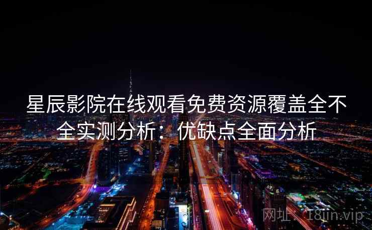 星辰影院在线观看免费资源覆盖全不全实测分析:优缺点全面分析 星辰影院在线观看免费资源覆盖全不全实测分析:优缺点全面分析