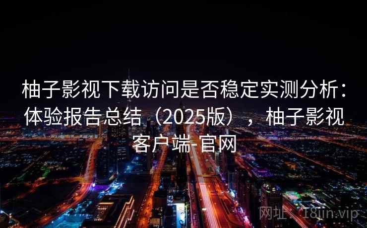 柚子影视下载访问是否稳定实测分析:体验报告总结(2025版),柚子影视客户端-官网 柚子影视下载访问是否稳定实测分析:体验报告总结(2025版),柚子影视客户端-官网