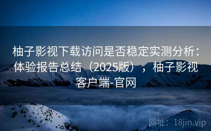 柚子影视下载访问是否稳定实测分析:体验报告总结(2025版),柚子影视客户端-官网 柚子影视下载访问是否稳定实测分析:体验报告总结(2025版),柚子影视客户端-官网