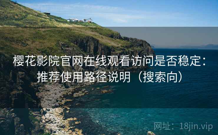 樱花影院官网在线观看访问是否稳定：推荐使用路径说明（搜索向）