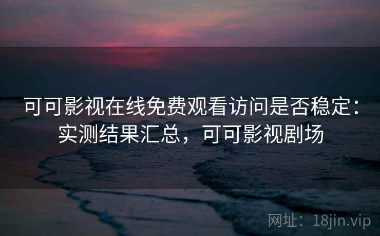 可可影视在线免费观看访问是否稳定：实测结果汇总，可可影视剧场