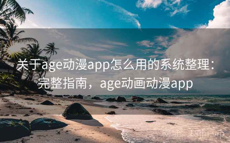 关于age动漫app怎么用的系统整理：完整指南，age动画动漫app