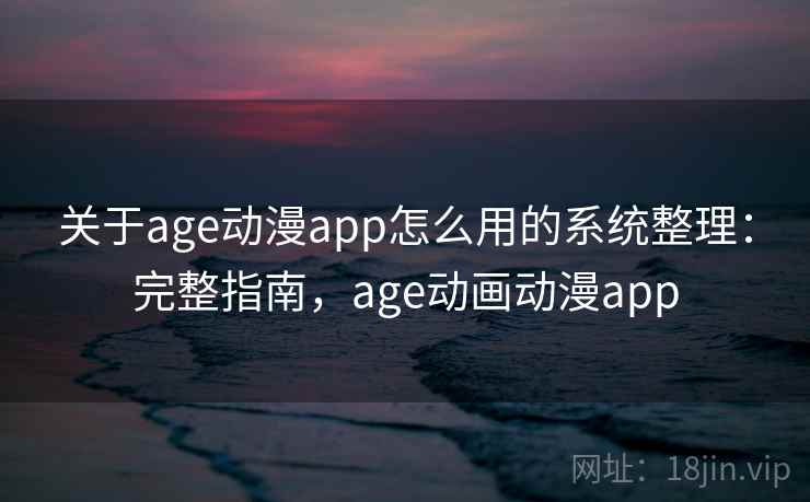 关于age动漫app怎么用的系统整理：完整指南，age动画动漫app