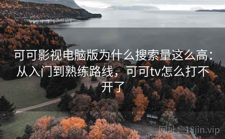 可可影视电脑版为什么搜索量这么高:从入门到熟练路线,可可tv怎么打不开了 可可影视电脑版为什么搜索量这么高:从入门到熟练路线,可可tv怎么打不开了
