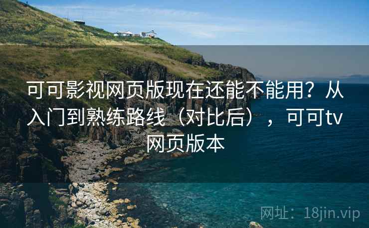 可可影视网页版现在还能不能用？从入门到熟练路线（对比后），可可tv网页版本