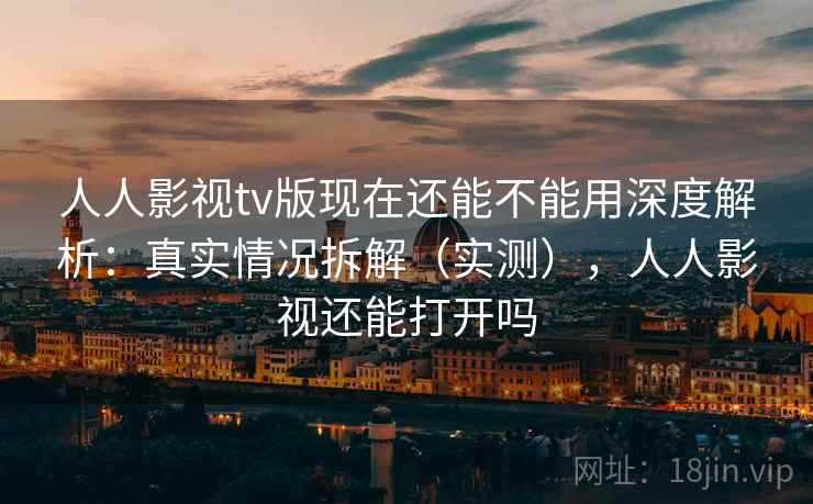人人影视tv版现在还能不能用深度解析：真实情况拆解（实测），人人影视还能打开吗