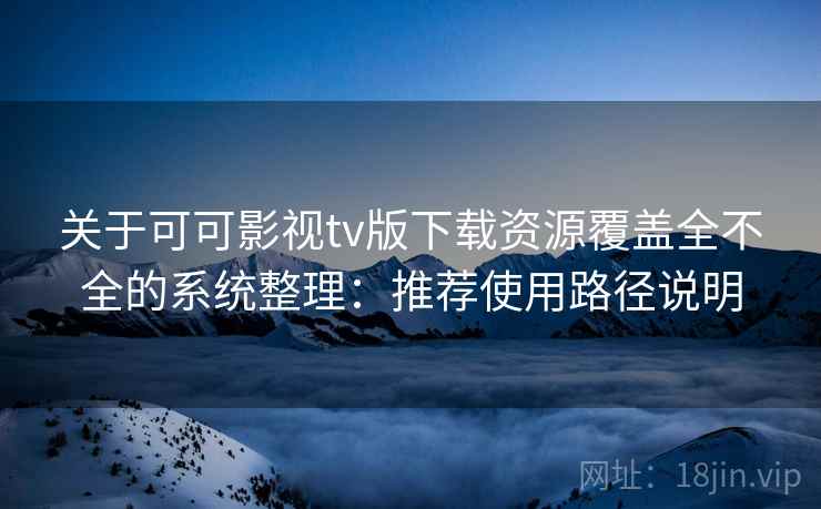 关于可可影视tv版下载资源覆盖全不全的系统整理:推荐使用路径说明 关于可可影视tv版下载资源覆盖全不全的系统整理:推荐使用路径说明