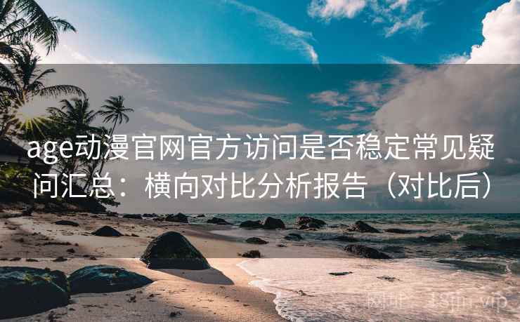 age动漫官网官方访问是否稳定常见疑问汇总：横向对比分析报告（对比后）