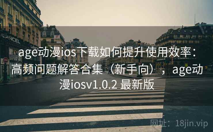 age动漫ios下载如何提升使用效率:高频问题解答合集(新手向),age动漫iosv1.0.2 最新版 age动漫ios下载如何提升使用效率:高频问题解答合集(新手向),age动漫iosv1.0.2 最新版