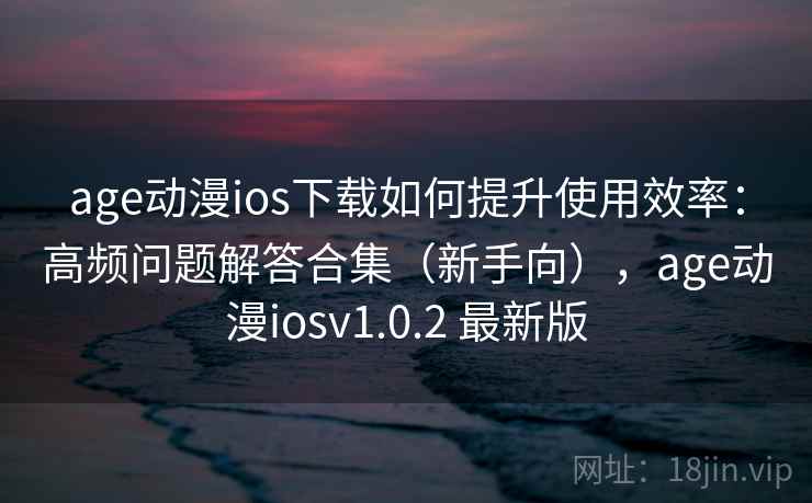 age动漫ios下载如何提升使用效率:高频问题解答合集(新手向),age动漫iosv1.0.2 最新版 age动漫ios下载如何提升使用效率:高频问题解答合集(新手向),age动漫iosv1.0.2 最新版
