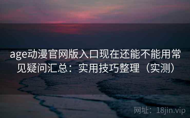 age动漫官网版入口现在还能不能用常见疑问汇总：实用技巧整理（实测）