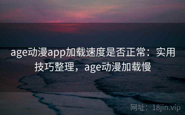 age动漫app加载速度是否正常:实用技巧整理,age动漫加载慢 age动漫app加载速度是否正常:实用技巧整理,age动漫加载慢