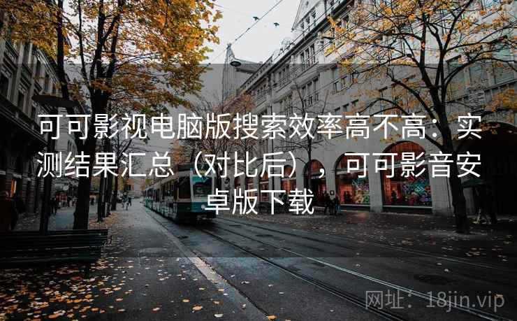可可影视电脑版搜索效率高不高:实测结果汇总(对比后),可可影音安卓版下载 可可影视电脑版搜索效率高不高:实测结果汇总(对比后),可可影音安卓版下载