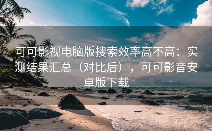 可可影视电脑版搜索效率高不高:实测结果汇总(对比后),可可影音安卓版下载 可可影视电脑版搜索效率高不高:实测结果汇总(对比后),可可影音安卓版下载