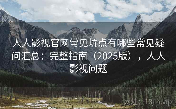 人人影视官网常见坑点有哪些常见疑问汇总:完整指南(2025版),人人影视问题 人人影视官网常见坑点有哪些常见疑问汇总:完整指南(2025版),人人影视问题