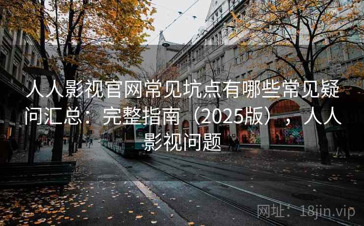 人人影视官网常见坑点有哪些常见疑问汇总:完整指南(2025版),人人影视问题 人人影视官网常见坑点有哪些常见疑问汇总:完整指南(2025版),人人影视问题