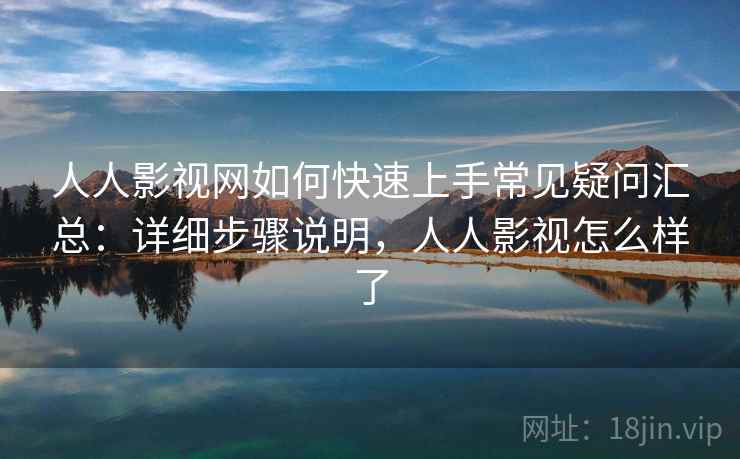人人影视网如何快速上手常见疑问汇总:详细步骤说明,人人影视怎么样了 人人影视网如何快速上手常见疑问汇总:详细步骤说明,人人影视怎么样了
