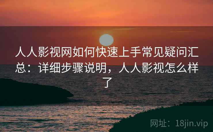 人人影视网如何快速上手常见疑问汇总:详细步骤说明,人人影视怎么样了 人人影视网如何快速上手常见疑问汇总:详细步骤说明,人人影视怎么样了