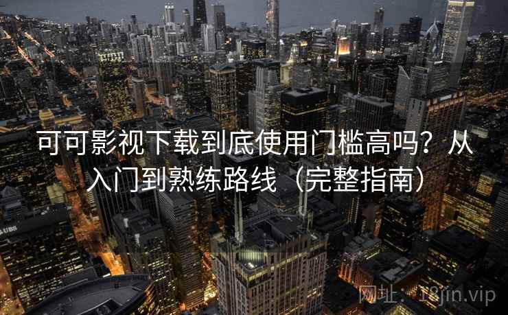 可可影视下载到底使用门槛高吗？从入门到熟练路线（完整指南）