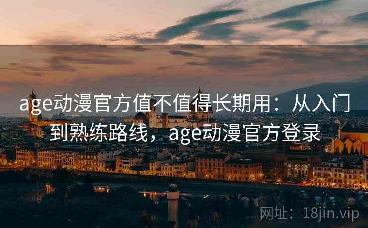 age动漫官方值不值得长期用：从入门到熟练路线，age动漫官方登录