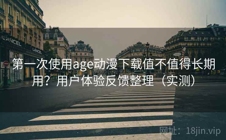 第一次使用age动漫下载值不值得长期用？用户体验反馈整理（实测）