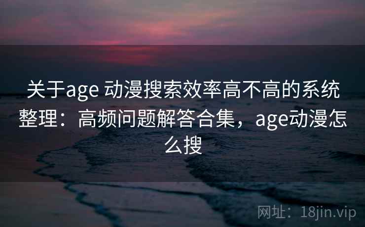 关于age 动漫搜索效率高不高的系统整理:高频问题解答合集,age动漫怎么搜 关于age 动漫搜索效率高不高的系统整理:高频问题解答合集,age动漫怎么搜