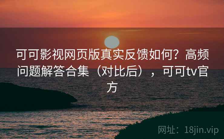 可可影视网页版真实反馈如何？高频问题解答合集（对比后），可可tv官方