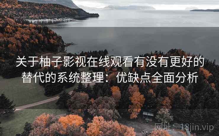 关于柚子影视在线观看有没有更好的替代的系统整理:优缺点全面分析 关于柚子影视在线观看有没有更好的替代的系统整理:优缺点全面分析