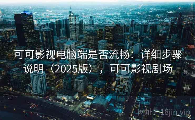 可可影视电脑端是否流畅：详细步骤说明（2025版），可可影视剧场