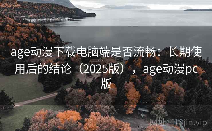 age动漫下载电脑端是否流畅：长期使用后的结论（2025版），age动漫pc版