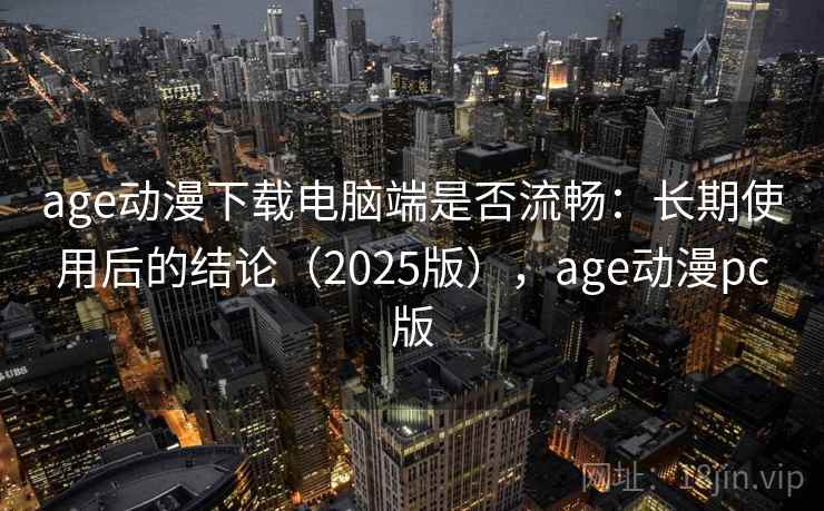age动漫下载电脑端是否流畅：长期使用后的结论（2025版），age动漫pc版