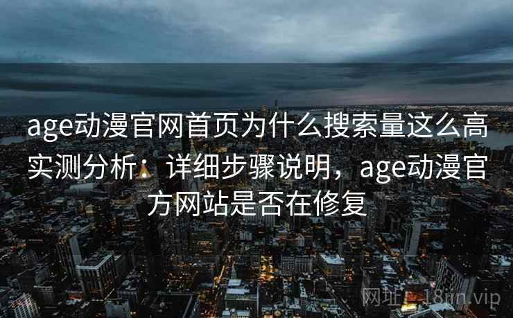 age动漫官网首页为什么搜索量这么高实测分析:详细步骤说明,age动漫官方网站是否在修复 age动漫官网首页为什么搜索量这么高实测分析:详细步骤说明,age动漫官方网站是否在修复