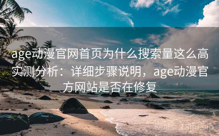 age动漫官网首页为什么搜索量这么高实测分析:详细步骤说明,age动漫官方网站是否在修复 age动漫官网首页为什么搜索量这么高实测分析:详细步骤说明,age动漫官方网站是否在修复