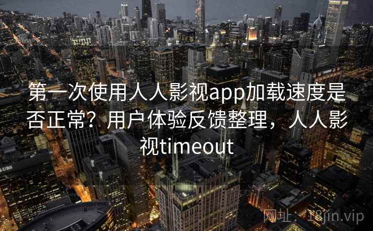 第一次使用人人影视app加载速度是否正常？用户体验反馈整理，人人影视timeout