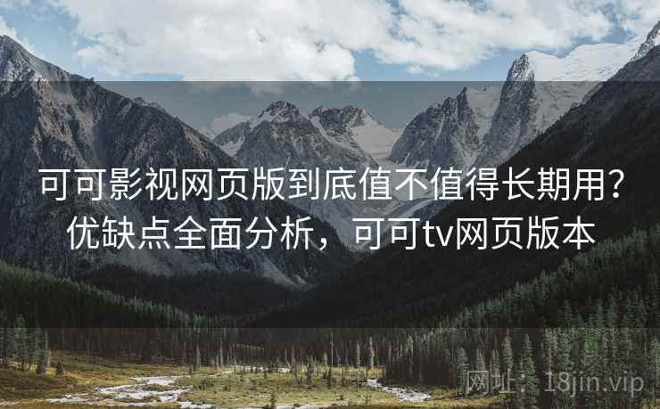 可可影视网页版到底值不值得长期用？优缺点全面分析，可可tv网页版本