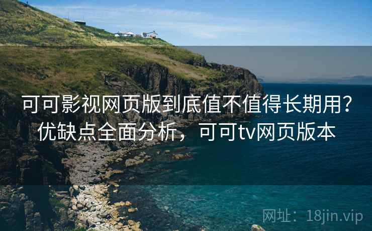 可可影视网页版到底值不值得长期用？优缺点全面分析，可可tv网页版本