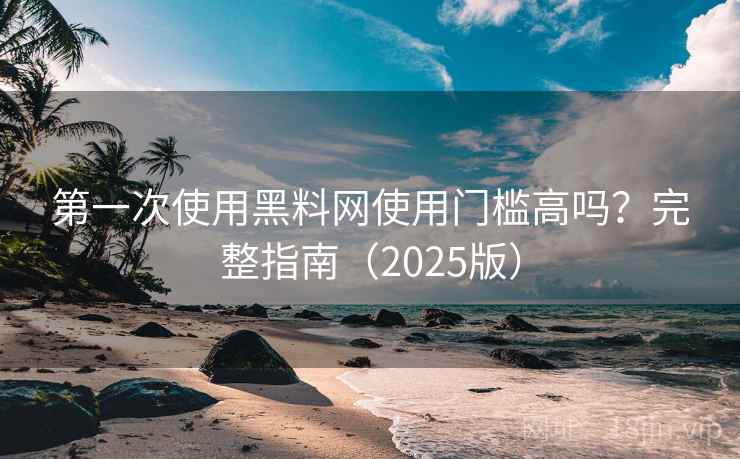 第一次使用黑料网使用门槛高吗？完整指南（2025版）