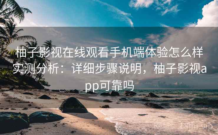 柚子影视在线观看手机端体验怎么样实测分析:详细步骤说明,柚子影视app可靠吗 柚子影视在线观看手机端体验怎么样实测分析:详细步骤说明,柚子影视app可靠吗