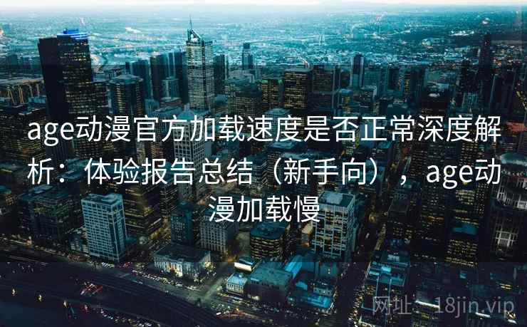 age动漫官方加载速度是否正常深度解析：体验报告总结（新手向），age动漫加载慢
