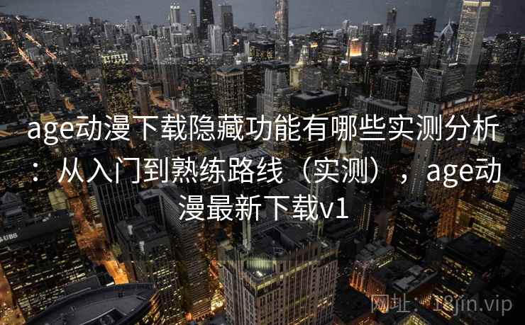 age动漫下载隐藏功能有哪些实测分析：从入门到熟练路线（实测），age动漫最新下载v1