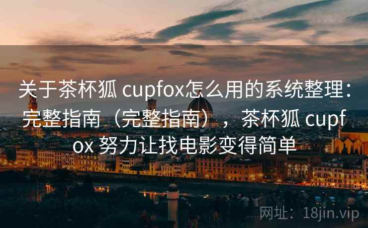 关于茶杯狐 cupfox怎么用的系统整理:完整指南(完整指南),茶杯狐 cupfox 努力让找电影变得简单 关于茶杯狐 cupfox怎么用的系统整理:完整指南(完整指南),茶杯狐 cupfox 努力让找电影变得简单