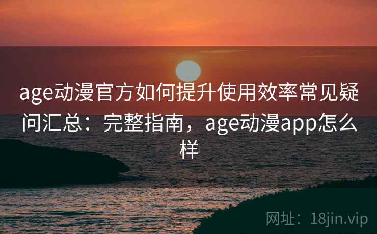 age动漫官方如何提升使用效率常见疑问汇总：完整指南，age动漫app怎么样