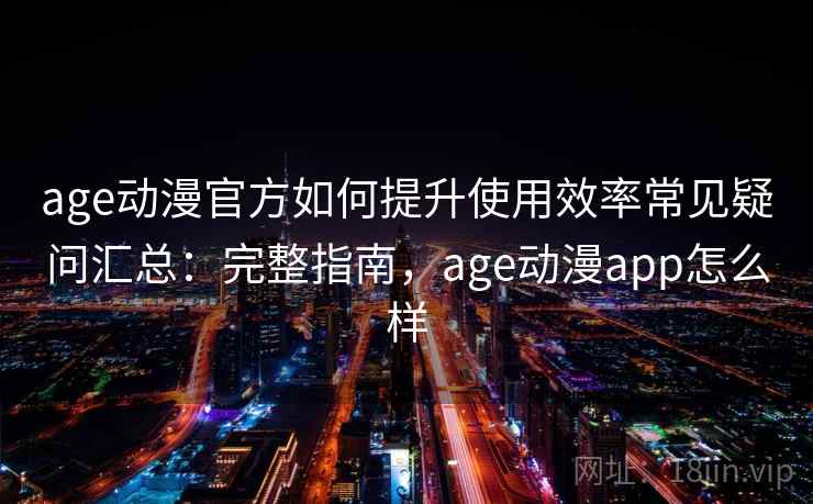 age动漫官方如何提升使用效率常见疑问汇总：完整指南，age动漫app怎么样