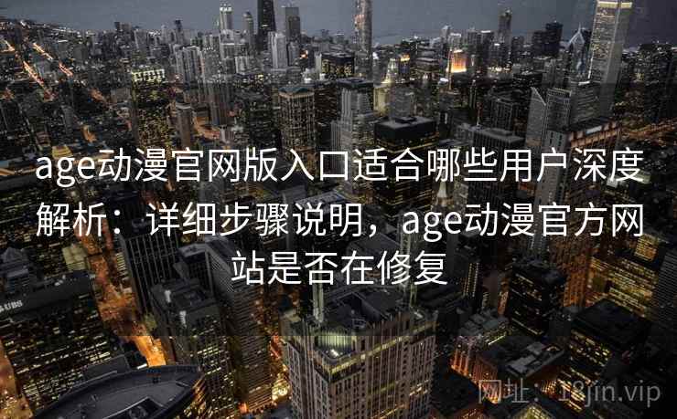 age动漫官网版入口适合哪些用户深度解析：详细步骤说明，age动漫官方网站是否在修复