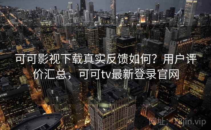 可可影视下载真实反馈如何?用户评价汇总,可可tv最新登录官网 可可影视下载真实反馈如何?用户评价汇总,可可tv最新登录官网
