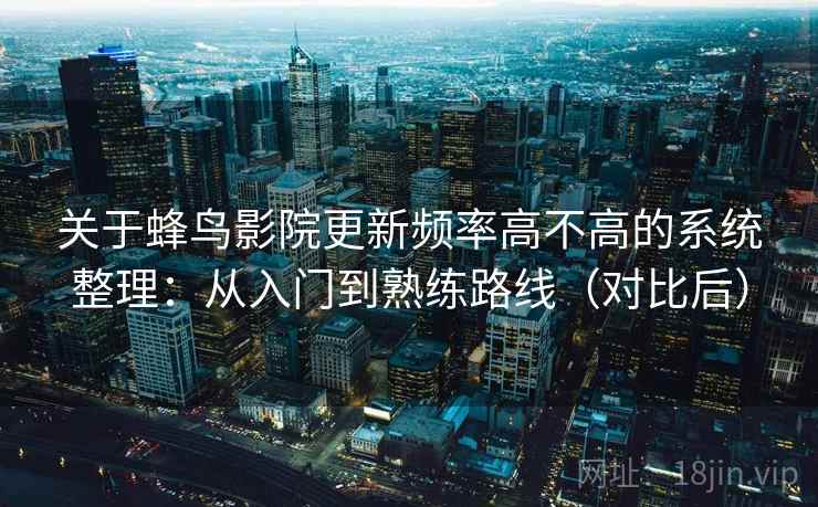 关于蜂鸟影院更新频率高不高的系统整理：从入门到熟练路线（对比后）