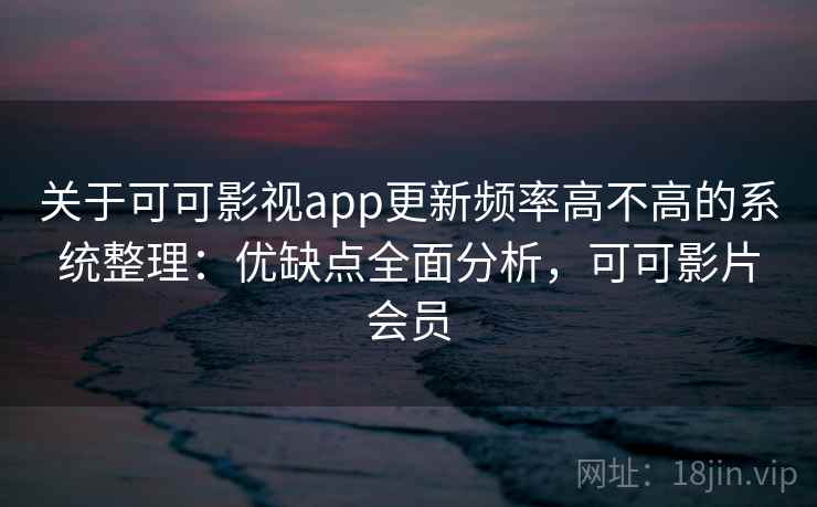 关于可可影视app更新频率高不高的系统整理：优缺点全面分析，可可影片会员